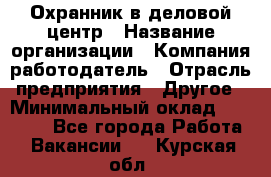 Охранник в деловой центр › Название организации ­ Компания-работодатель › Отрасль предприятия ­ Другое › Минимальный оклад ­ 24 000 - Все города Работа » Вакансии   . Курская обл.